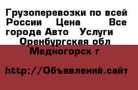 Грузоперевозки по всей России! › Цена ­ 33 - Все города Авто » Услуги   . Оренбургская обл.,Медногорск г.